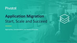 © Copyright 2018 Pivotal Software, Inc. All rights Reserved. Version 1.0
Approaches, Considerations and Stories of Success
Application Migration
Start, Scale and Succeed
 