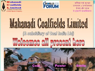 Welcomes all present here Mahanadi Coalfields Limited प्रतिष्ठा एवं सुरक्षा उत्पादन – उत्पादकता प्रेषण और लाभ ये हमारी प्राथमिकता   (A subsidiary of Coal India Ltd)   Coal     Power     Smile   (A Subsidiary of Coal India Limited) A Mini Ratna Company M ahanadi C L oalfields imited 