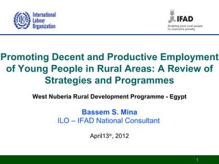 Promoting Decent and Productive Employment
 of Young People in Rural Areas: A Review of
        Strategies and Programmes
      West Nuberia Rural Development Programme - Egypt

                    Bassem S. Mina
             ILO – IFAD National Consultant

                       April13th, 2012


                                                         1   1
 