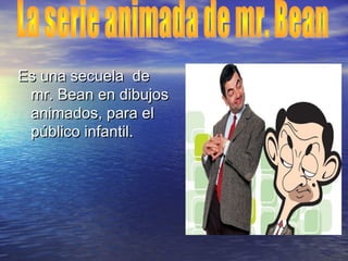 Es una secuela deEs una secuela de
mr. Bean en dibujosmr. Bean en dibujos
animados, para elanimados, para el
público infantil.público infantil.
 