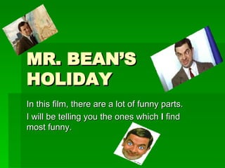 MR. BEAN’S HOLIDAY In this film, there are a lot of funny parts. I will be telling you the ones which  I  find most funny. 