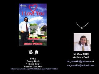 http://www.turklider.org/TR/EditModule.aspx?tabid=1038&mid=8373&ItemID=6002&ItemIndex=49   Mr Can AKIN Author - Poet mr _ canakin @ yahoo . co . uk   [email_address]   FREE Poetry Book    I Love You    Poet Mr Can Ak?n 
