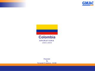 Colombia
O P E R A T I O N S
2 0 0 3 - 2 0 0 4
Presented
By
Fernando R. Aceituno – B.O.M.
 