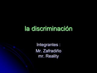 la discriminación

   Integrantes :
   Mr. Zafradiño
    mr. Reality
 