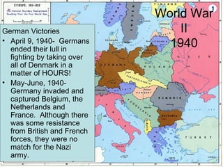 World War II 1940 German Victories April 9, 1940-  Germans ended their lull in fighting by taking over all of Denmark in a matter of HOURS!  May-June, 1940- Germany invaded and captured Belgium, the Netherlands and France.  Although there was some resistance from British and French forces, they were no match for the Nazi army. 