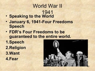 World War II 1941 Speaking to the World January 6, 1941-Four Freedoms Speech  FDR’s Four Freedoms to be guaranteed to the entire world. 1.Speech 2.Religion 3.Want 4.Fear 