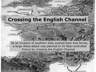 As an invasion of southern Italy pushed back Axis forces, a large Allied attack was planned to hit Nazi-controlled France by crossing the English Channel.   Crossing the English Channel 
