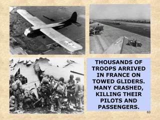 THOUSANDS OF TROOPS ARRIVED IN FRANCE ON TOWED GLIDERS. MANY CRASHED, KILLING THEIR PILOTS AND PASSENGERS. 