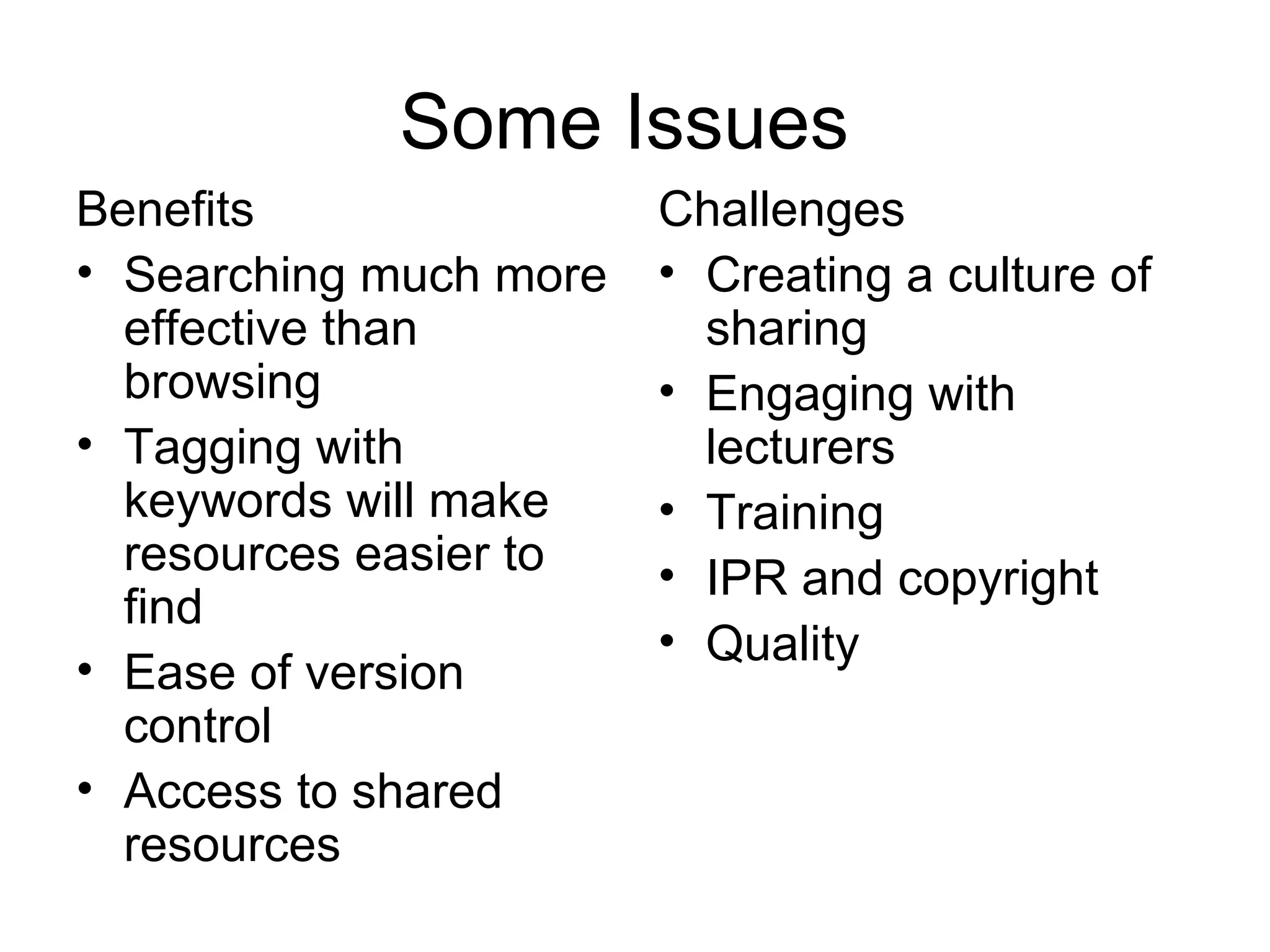 Some Issues Benefits Searching much more effective than browsing Tagging with keywords will make resources easier to find Ease of version control Access to shared resources Challenges Creating a culture of sharing Engaging with lecturers Training IPR and copyright Quality