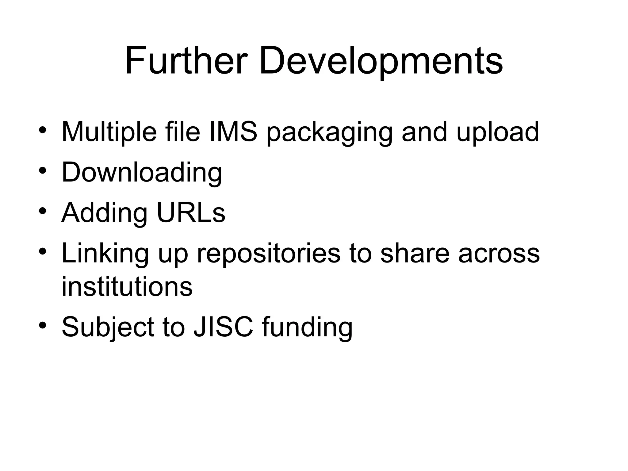Further Developments Multiple file IMS packaging and upload Downloading Adding URLs Linking up repositories to share across institutions Subject to JISC funding
