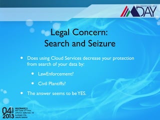 Legal Concern:
            Search and Seizure
•   Does using Cloud Services decrease your protection
    from search of your data by:

     •   LawEnforcement?

     •   Civil Plantiffs?

•   The answer seems to be YES.
 