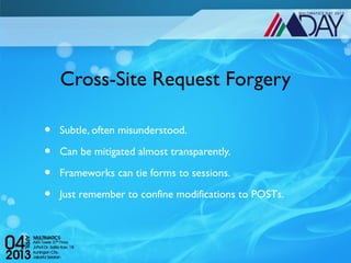 Cross-Site Request Forgery

•   Subtle, often misunderstood.

•   Can be mitigated almost transparently.

•   Frameworks can tie forms to sessions.

•   Just remember to confine modifications to POSTs.
 