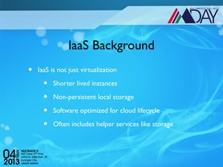 IaaS Background
•   IaaS is not just virtualization

      •   Shorter lived instances

      •   Non-persistent local storage

      •   Software optimized for cloud lifecycle

      •   Often includes helper services like storage
 