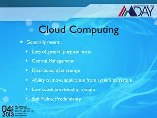 Cloud Computing
•   Generally means :

    •   Lots of general purpose hosts

    •   Central Management

    •   Distributed data storage

    •   Ability to move application from system to system

    •   Low touch provisioning system

    •   Soft Failover/redundancy
 