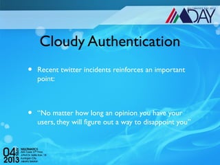 Cloudy Authentication
•   Recent twitter incidents reinforces an important
    point:



•   “No matter how long an opinion you have your
    users, they will figure out a way to disappoint you”
 