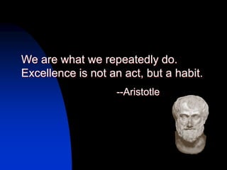 We are what we repeatedly do.
Excellence is not an act, but a habit.
                   --Aristotle
 