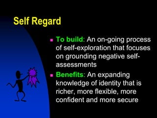Self Regard
           To build: An on-going process
            of self-exploration that focuses
            on grounding negative self-
            assessments
           Benefits: An expanding
            knowledge of identity that is
            richer, more flexible, more
            confident and more secure
 