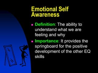 Emotional Self
Awareness
   Definition: The ability to
    understand what we are
    feeling and why
   Importance: It provides the
    springboard for the positive
    development of the other EQ
    skills
 
