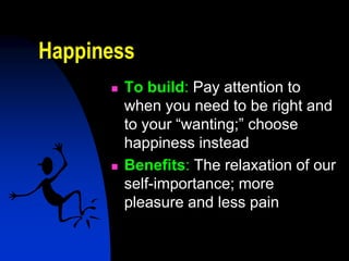Happiness
         To build: Pay attention to
          when you need to be right and
          to your “wanting;” choose
          happiness instead
         Benefits: The relaxation of our
          self-importance; more
          pleasure and less pain
 