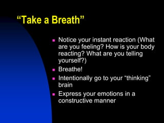 “Take a Breath”
          Notice your instant reaction (What
           are you feeling? How is your body
           reacting? What are you telling
           yourself?)
          Breathe!
          Intentionally go to your “thinking”
           brain
          Express your emotions in a
           constructive manner
 