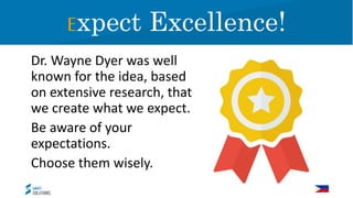 Dr. Wayne Dyer was well
known for the idea, based
on extensive research, that
we create what we expect.
Be aware of your
expectations.
Choose them wisely.
Expect Excellence!
 