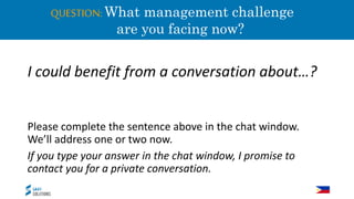 QUESTION:What management challenge
a are you facing now?
I could benefit from a conversation about…?
Please complete the sentence above in the chat window.
We’ll address one or two now.
If you type your answer in the chat window, I promise to
contact you for a private conversation.
 
