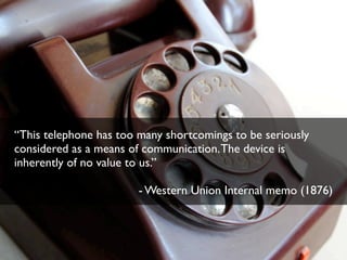 “This telephone has too many shortcomings to be seriously
considered as a means of communication. The device is
inherently of no value to us.”
- Western Union Internal memo (1876)

 