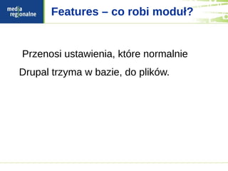 Features – co robi moduł?


Przenosi ustawienia, które normalnie
Drupal trzyma w bazie, do plików.
 