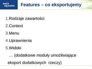 Features – co eksportujemy

1.Rodzaje zawartości
2.Context
3.Menu
4.Uprawnienia
5.Widoki
 … (dodatkowe moduły umożliwiające
 eksport dodatkowych rzeczy)
 