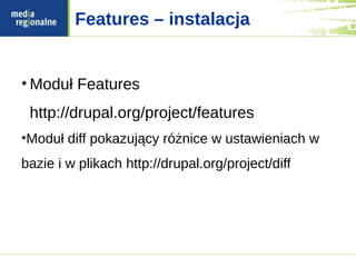 Features – instalacja


●
    Moduł Features
    http://drupal.org/project/features
Moduł diff pokazujący różnice w ustawieniach w
●



bazie i w plikach http://drupal.org/project/diff
 