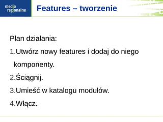 Features – tworzenie


Plan działania:
1.Utwórz nowy features i dodaj do niego
 komponenty.
2.Ściągnij.
3.Umieść w katalogu modułów.
4.Włącz.
 