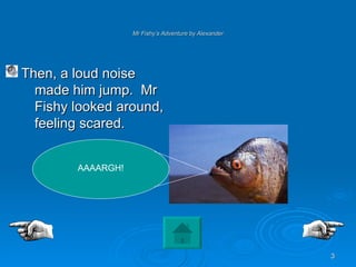 Mr Fishy’s Adventure by Alexander Then, a loud noise made him jump.  Mr Fishy looked around, feeling scared. AAAARGH! 