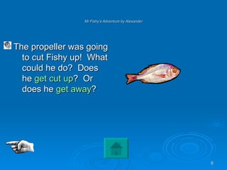 Mr Fishy’s Adventure by Alexander The propeller was going to cut Fishy up!  What could he do?  Does he  get cut up ?  Or does he  get away ? 