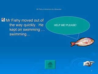 Mr Fishy’s Adventure by Alexander Mr Fishy moved out of the way quickly.  He kept on swimming …swimming… HELP ME! PLEASE! 