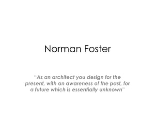 Norman Foster

   “As an architect you design for the
present, with an awareness of the past, for
  a future which is essentially unknown”
 