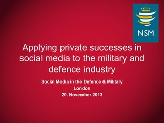 Applying private successes in
social media to the military and
defence industry
Social Media in the Defence & Military
London
20. November 2013

 