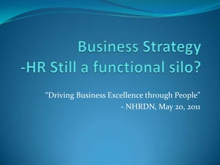 Business Strategy                -HR Still a functional silo? “Driving Business Excellence through People” - NHRDN, May 20, 2011 