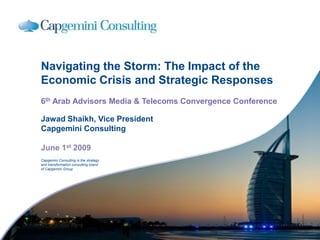 Navigating the Storm: The Impact of the
Economic Crisis and Strategic Responses
6th Arab Advisors Media & Telecoms Convergence Conference

Jawad Shaikh, Vice President
Capgemini Consulting

June 1st 2009
Capgemini Consulting is the strategy
and transformation consulting brand
of Capgemini Group
 