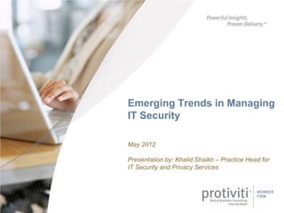 Emerging Trends in Managing
IT Security

May 2012

Presentation by: Khalid Shaikh – Practice Head for
IT Security and Privacy Services
 