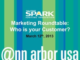 Marketing Roundtable:
Who is your Customer?
     March 12th, 2013




                        © Ann Arbor SPARK
 