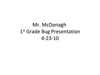 Mr. McDonagh  1 st  Grade Bug Presentation 4-23-10 