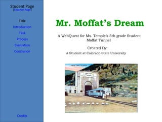 Mr. Moffat’s Dream   Student Page Title Introduction Task Process Evaluation Conclusion Credits [ Teacher Page ] A WebQuest for Ms. Temple’s 5th grade Student Moffat Tunnel  Created By:   A Student at Colorado State University  