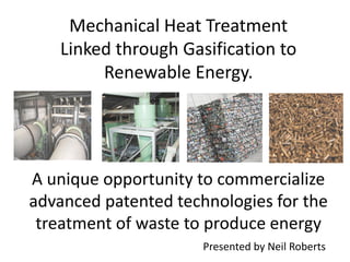Mechanical Heat Treatment
   Linked through Gasification to
        Renewable Energy.




A unique opportunity to commercialize
advanced patented technologies for the
 treatment of waste to produce energy
                      Presented by Neil Roberts
 