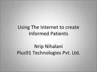 Using The Internet to create
Informed Patients
Nrip Nihalani
Plus91 Technologies Pvt. Ltd.
 