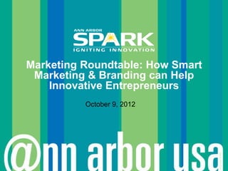 Marketing Roundtable: How Smart
 Marketing & Branding can Help
    Innovative Entrepreneurs
          October 9, 2012




                                  © Ann Arbor SPARK
 