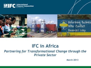 IFC in Africa
Partnering for Transformational Change through the
                   Private Sector
                                      March 2013
 