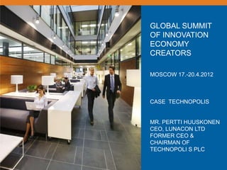 GLOBAL SUMMIT
OF INNOVATION
ECONOMY
CREATORS

MOSCOW 17.-20.4.2012



CASE TECHNOPOLIS


MR. PERTTI HUUSKONEN
CEO, LUNACON LTD
FORMER CEO &
CHAIRMAN OF
TECHNOPOLI S PLC
 