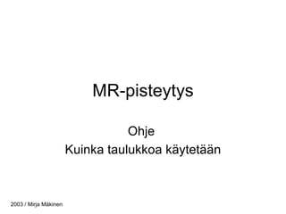 MR-pisteytys Ohje  Kuinka taulukkoa käytetään 2003 / Mirja Mäkinen 