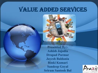 Value Added Services




         Presented By:-
         Ashish Jajodia
        Drupad Parmar
        Jayesh Baldania
          Rinki Kumari
         Sandeep Goyal
       Sriram Santosh Bal
 