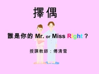 擇偶 授課教師：傅清雪 誰是你的 Mr.  or  Miss  R i g h t  ? 